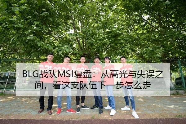 BLG战队MSI复盘：从高光与失误之间，看这支队伍下一步怎么走